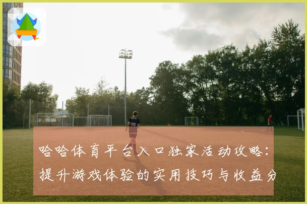 哈哈体育平台入口独家活动攻略：提升游戏体验的实用技巧与收益分析