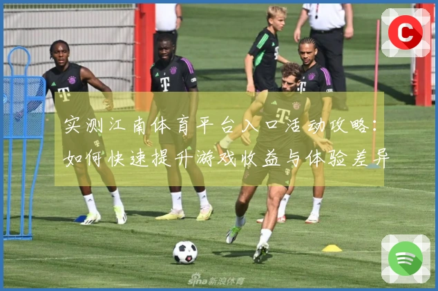 实测江南体育平台入口活动攻略：如何快速提升游戏收益与体验差异解析