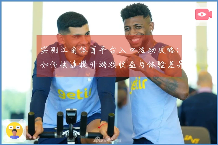 实测江南体育平台入口活动攻略：如何快速提升游戏收益与体验差异解析