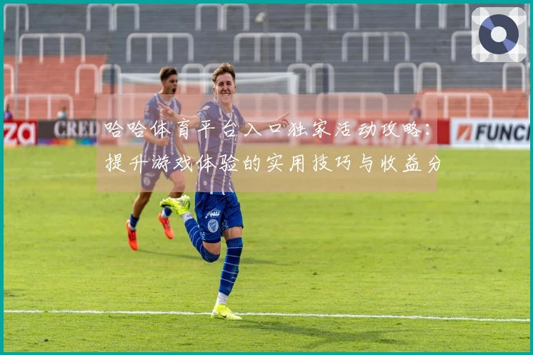 哈哈体育平台入口独家活动攻略：提升游戏体验的实用技巧与收益分析