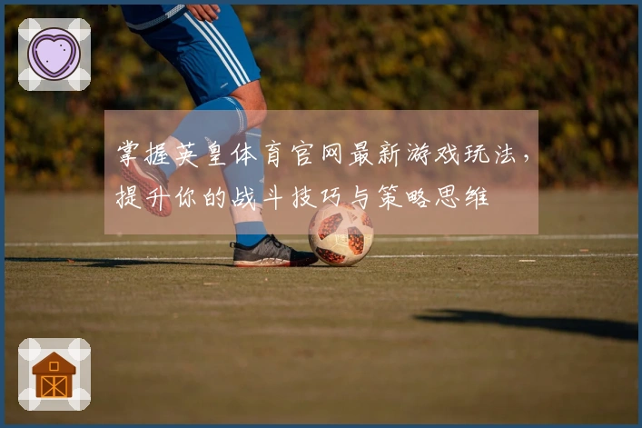 掌握英皇体育官网最新游戏玩法，提升你的战斗技巧与策略思维