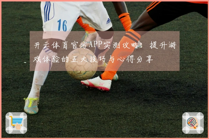 开云体育官方APP实测攻略：提升游戏体验的五大技巧与心得分享
