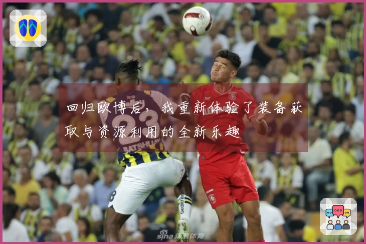 回归欧博后，我重新体验了装备获取与资源利用的全新乐趣