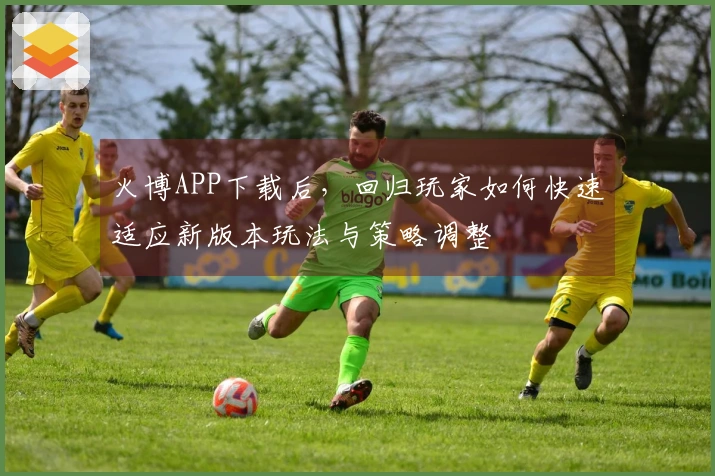 火博APP下载后，回归玩家如何快速适应新版本玩法与策略调整