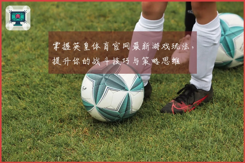 掌握英皇体育官网最新游戏玩法，提升你的战斗技巧与策略思维