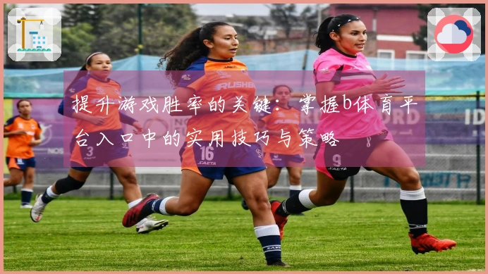 提升游戏胜率的关键：掌握b体育平台入口中的实用技巧与策略